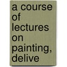 A Course Of Lectures On Painting, Delive by Henry Howard