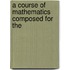 A Course Of Mathematics Composed For The