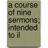 A Course Of Nine Sermons; Intended To Il