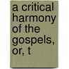 A Critical Harmony Of The Gospels, Or, T by Jas.P. Cadman