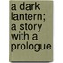 A Dark Lantern; A Story With A Prologue