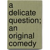 A Delicate Question; An Original Comedy door John Arthur Fraser