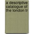 A Descriptive Catalogue Of The London Tr