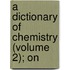 A Dictionary Of Chemistry (Volume 2); On