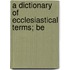 A Dictionary Of Ecclesiastical Terms; Be