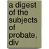 A Digest Of The Subjects Of Probate, Div