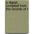 A Digest, Compiled From The Records Of T