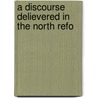 A Discourse Delievered In The North Refo by Thomas De Witt