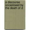 A Discourse Occastoxed By The Death Of D by Theodore Parker
