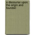A Discourse Upon The Origin And Foundati