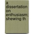 A Dissertation On Enthusiasm; Shewing Th