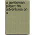 A Gentleman Player; His Adventures On A