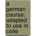 A German Course; Adapted To Use In Colle
