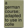 A German Course; Adapted To Use In Colle by George Fisk Comfort