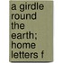 A Girdle Round The Earth; Home Letters F