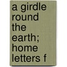A Girdle Round The Earth; Home Letters F by D.N. Richardson