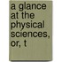 A Glance At The Physical Sciences, Or, T