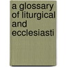 A Glossary Of Liturgical And Ecclesiasti door Frederick George Lee