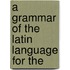 A Grammar Of The Latin Language For The