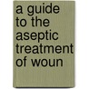 A Guide To The Aseptic Treatment Of Woun door Curt Schimmelbusch