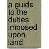 A Guide To The Duties Imposed Upon Land by Walter P. Boas