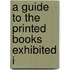 A Guide To The Printed Books Exhibited I