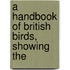 A Handbook Of British Birds, Showing The