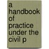 A Handbook Of Practice Under The Civil P