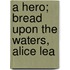 A Hero; Bread Upon The Waters, Alice Lea