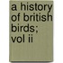 A History Of British Birds; Vol Ii