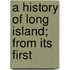 A History Of Long Island; From Its First