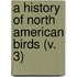 A History Of North American Birds (V. 3)