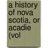 A History Of Nova Scotia, Or Acadie (Vol