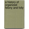 A History Of Organized Felony And Folly by General Books