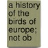 A History Of The Birds Of Europe; Not Ob