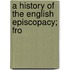 A History Of The English Episcopacy; Fro