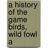 A History Of The Game Birds, Wild Fowl A by Edward Howe Forbush
