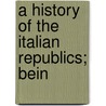 A History Of The Italian Republics; Bein by Jean-Charles-Leonard Sismondi