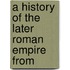 A History Of The Later Roman Empire From