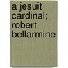 A Jesuit Cardinal; Robert Bellarmine door William Harris Rule