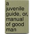 A Juvenile Guide, Or, Manual Of Good Man