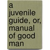 A Juvenile Guide, Or, Manual Of Good Man by Juvenile Guide