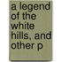 A Legend Of The White Hills, And Other P