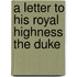A Letter To His Royal Highness The Duke