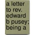 A Letter To Rev. Edward B Pusey; Being A