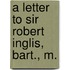 A Letter To Sir Robert Inglis, Bart., M.