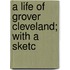 A Life Of Grover Cleveland; With A Sketc