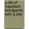 A Life Of Napoleon Bonaparte; With A Ske door Ida Minerva Tarbell
