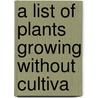 A List Of Plants Growing Without Cultiva door George Edward Stone