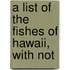 A List Of The Fishes Of Hawaii, With Not